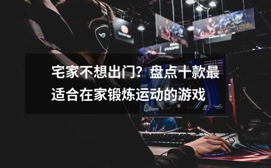 宅家不想出门?盘点十款最适合在家锻炼运动的游戏-第1张-游戏资讯-龙启网络
