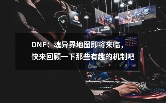 DNF:魂异界地图即将来临,快来回顾一下那些有趣的机制吧-第1张-游戏资讯-龙启网络