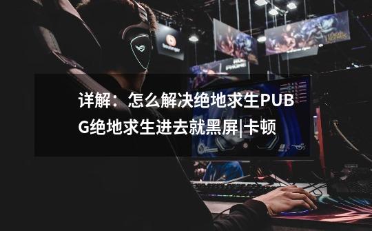 详解:怎么解决绝地求生PUBG绝地求生进去就黑屏|卡顿-第1张-游戏资讯-龙启网络