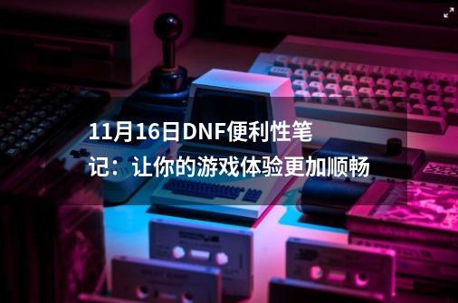 11月16日DNF便利性笔记:让你的游戏体验更加顺畅-第1张-游戏资讯-龙启网络