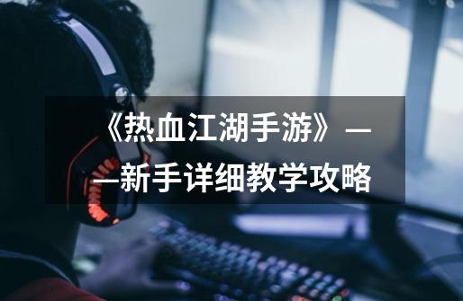 《热血江湖手游》——新手详细教学攻略-第1张-游戏资讯-龙启网络