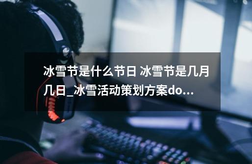 冰雪节是什么节日 冰雪节是几月几日_冰雪活动策划方案doc-第1张-游戏资讯-龙启网络