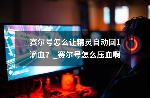 赛尔号怎么让精灵自动回1滴血?_赛尔号怎么压血啊-第1张-游戏资讯-龙启网络