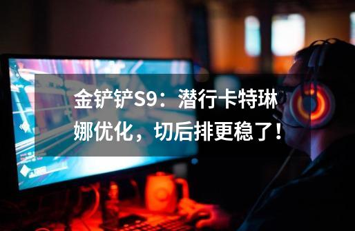 金铲铲S9：潜行卡特琳娜优化，切后排更稳了！-第1张-游戏资讯-龙启网络