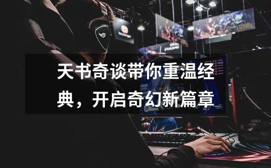 天书奇谈带你重温经典,开启奇幻新篇章-第1张-游戏资讯-龙启网络