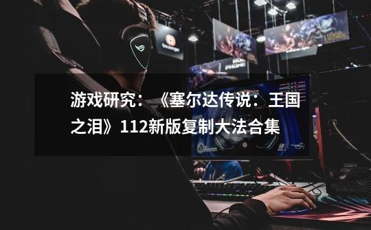 游戏研究:《塞尔达传说:王国之泪》1.1.2新版复制大法合集-第1张-游戏资讯-龙启网络