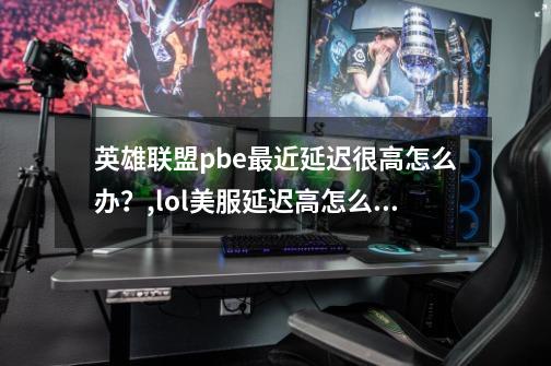 英雄联盟pbe最近延迟很高怎么办?,lol美服延迟高怎么办-第1张-游戏资讯-龙启网络