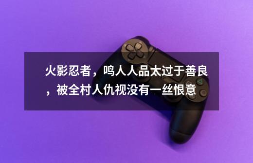 火影忍者,鸣人人品太过于善良,被全村人仇视没有一丝恨意-第1张-游戏资讯-龙启网络