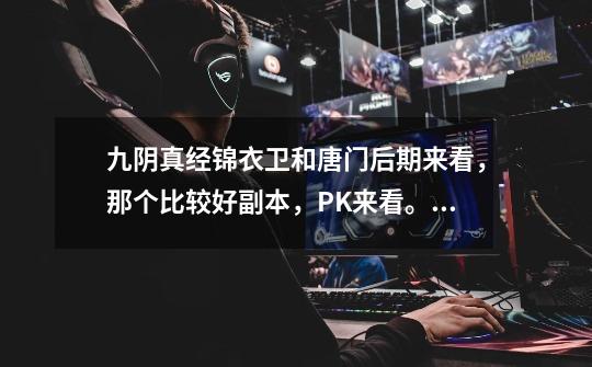 九阴真经锦衣卫和唐门后期来看,那个比较好副本,PK来看。唐门可以用刀法吗?_九阴真经唐门易容流程-第1张-游戏资讯-龙启网络