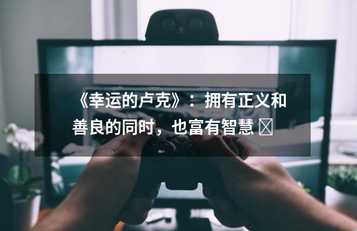 《幸运的卢克》:拥有正义和善良的同时,也富有智慧 -第1张-游戏资讯-龙启网络