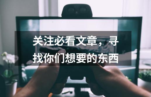 关注必看文章,寻找你们想要的东西-第1张-游戏资讯-龙启网络