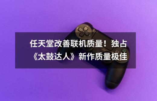 任天堂改善联机质量!独占《太鼓达人》新作质量极佳-第1张-游戏资讯-龙启网络