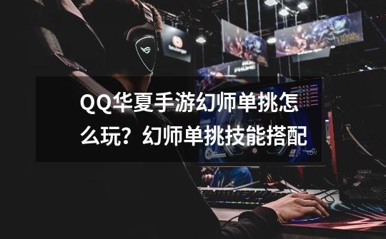 QQ华夏手游幻师单挑怎么玩?幻师单挑技能搭配-第1张-游戏资讯-龙启网络