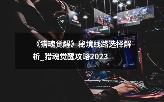 《猎魂觉醒》秘境线路选择解析_猎魂觉醒攻略2023-第1张-游戏资讯-龙启网络