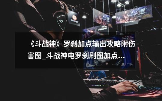 《斗战神》罗刹加点输出攻略附伤害图_斗战神电罗刹刷图加点2017-第1张-游戏资讯-龙启网络