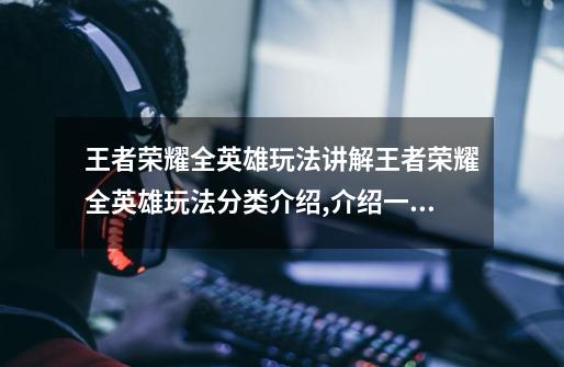 王者荣耀全英雄玩法讲解王者荣耀全英雄玩法分类介绍,介绍一下王者荣耀-第1张-游戏资讯-龙启网络