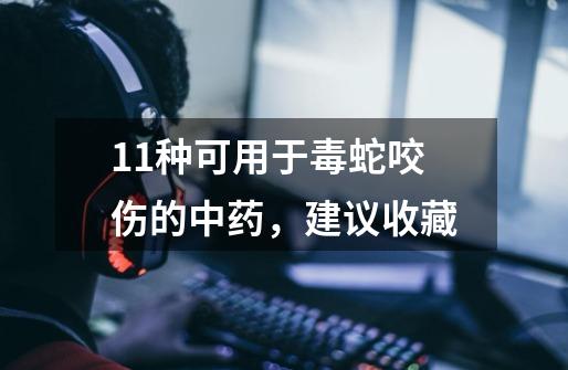 11种可用于毒蛇咬伤的中药,建议收藏-第1张-游戏资讯-龙启网络