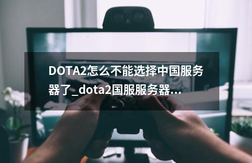 DOTA2怎么不能选择中国服务器了_dota2国服服务器未知-第1张-游戏资讯-龙启网络