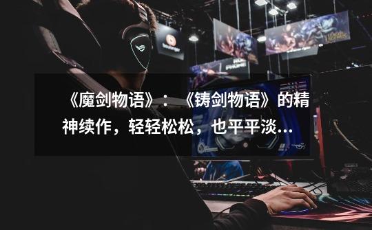 《魔剑物语》:《铸剑物语》的精神续作,轻轻松松,也平平淡淡-第1张-游戏资讯-龙启网络