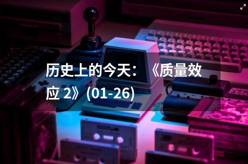 历史上的今天:《质量效应 2》(01-26)-第1张-游戏资讯-龙启网络
