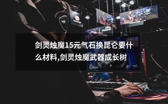剑灵烛魔15元气石换昆仑要什么材料,剑灵烛魔武器成长树-第1张-游戏资讯-龙启网络