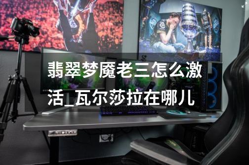 翡翠梦魇老三怎么激活_瓦尔莎拉在哪儿-第1张-游戏资讯-龙启网络