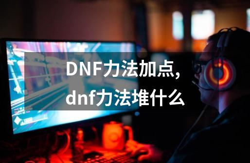 DNF力法加点,dnf力法堆什么-第1张-游戏资讯-龙启网络