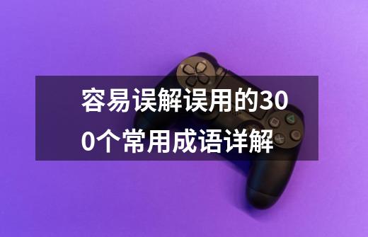 容易误解误用的300个常用成语详解-第1张-游戏资讯-龙启网络
