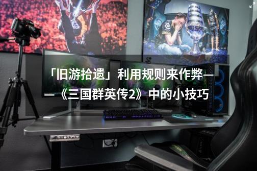 「旧游拾遗」利用规则来作弊——《三国群英传2》中的小技巧-第1张-游戏资讯-龙启网络