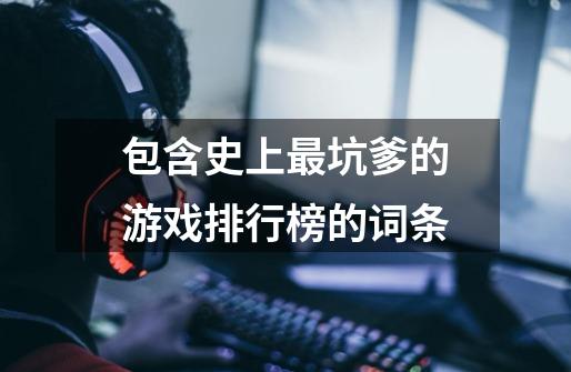 包含史上最坑爹的游戏排行榜的词条-第1张-游戏资讯-龙启网络