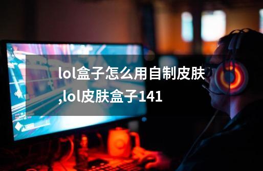 lol盒子怎么用自制皮肤,lol皮肤盒子141-第1张-游戏资讯-龙启网络