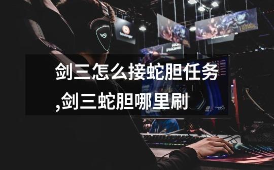 剑三怎么接蛇胆任务,剑三蛇胆哪里刷-第1张-游戏资讯-龙启网络