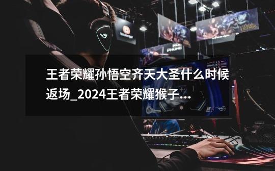 王者荣耀孙悟空齐天大圣什么时候返场_2024王者荣耀猴子新皮肤-第1张-游戏资讯-龙启网络