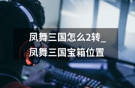 凤舞三国怎么2转_凤舞三国宝箱位置-第1张-游戏资讯-龙启网络