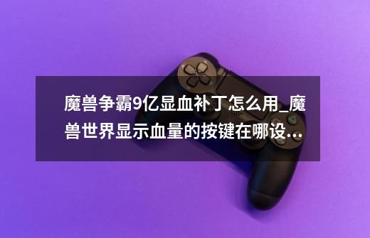 魔兽争霸9亿显血补丁怎么用_魔兽世界显示血量的按键在哪设置-第1张-游戏资讯-龙启网络