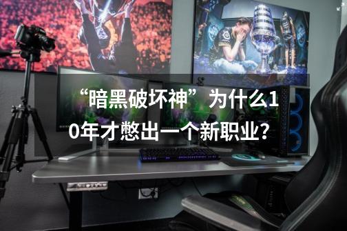 “暗黑破坏神”为什么10年才憋出一个新职业?-第1张-游戏资讯-龙启网络