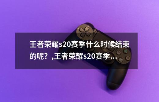 王者荣耀s20赛季什么时候结束的呢?,王者荣耀s20赛季结束时间几点-第1张-游戏资讯-龙启网络