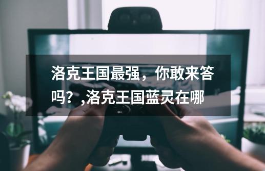 洛克王国最强,你敢来答吗?,洛克王国蓝灵在哪-第1张-游戏资讯-龙启网络