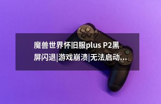 魔兽世界怀旧服plus P2黑屏闪退|游戏崩溃|无法启动的解决办法-第1张-游戏资讯-龙启网络