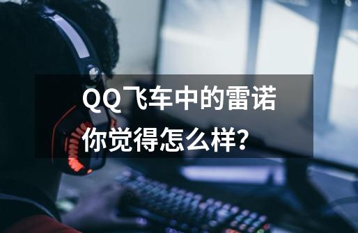 QQ飞车中的雷诺你觉得怎么样?-第1张-游戏资讯-龙启网络