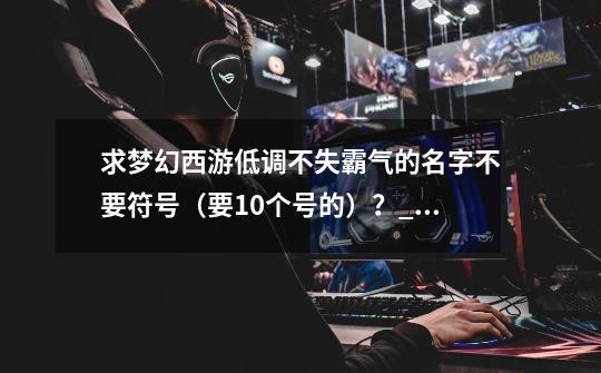 求梦幻西游低调不失霸气的名字不要符号(要10个号的)?_梦幻游戏名字简短干净男生-第1张-游戏资讯-龙启网络
