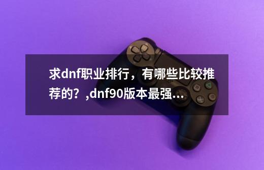 求dnf职业排行,有哪些比较推荐的?,dnf90版本最强职业-第1张-游戏资讯-龙启网络