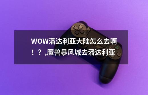 WOW潘达利亚大陆怎么去啊!?,魔兽暴风城去潘达利亚-第1张-游戏资讯-龙启网络