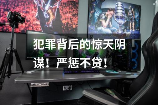 犯罪背后的惊天阴谋!严惩不贷!-第1张-游戏资讯-龙启网络