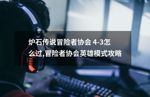 炉石传说冒险者协会 4-3怎么过,冒险者协会英雄模式攻略-第1张-游戏资讯-龙启网络