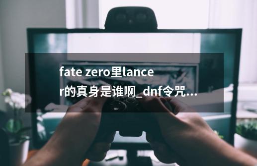 fate zero里lancer的真身是谁啊_dnf令咒迪卢木多-第1张-游戏资讯-龙启网络