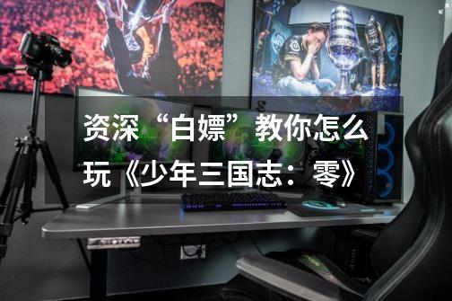资深“白嫖”教你怎么玩《少年三国志:零》-第1张-游戏资讯-龙启网络