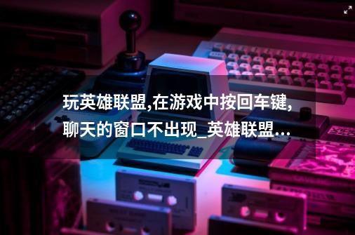 玩英雄联盟,在游戏中按回车键,聊天的窗口不出现_英雄联盟聊天框打不了汉字-第1张-游戏资讯-龙启网络