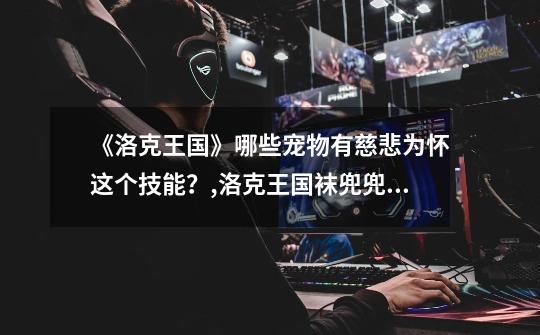 《洛克王国》哪些宠物有慈悲为怀这个技能?,洛克王国袜兜兜技能表-第1张-游戏资讯-龙启网络