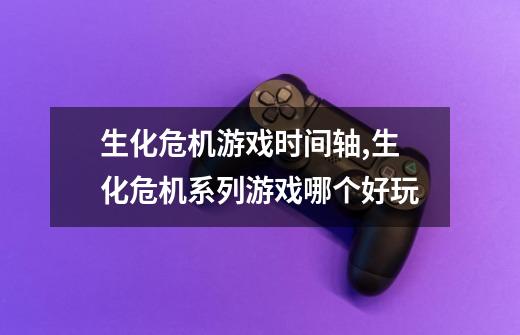 生化危机游戏时间轴,生化危机系列游戏哪个好玩-第1张-游戏资讯-龙启网络